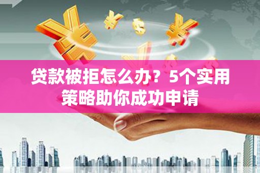 临海贷款被拒怎么办？5个实用策略助你成功申请