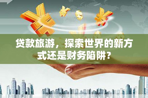 临海贷款旅游，探索世界的新方式还是财务陷阱？